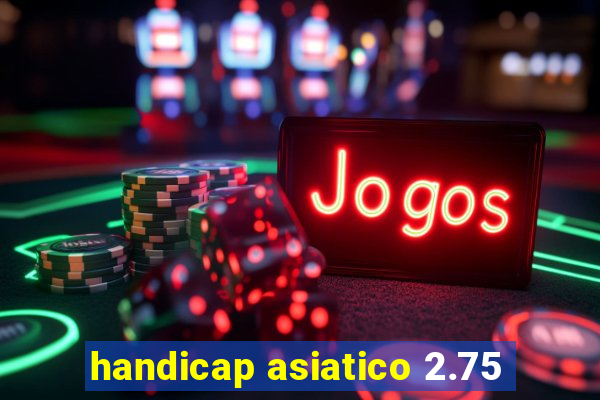 handicap asiatico 2.75